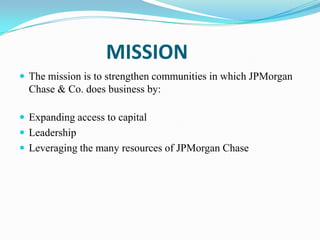 MISSION
 The mission is to strengthen communities in which JPMorgan

Chase & Co. does business by:
 Expanding access to capital
 Leadership
 Leveraging the many resources of JPMorgan Chase

 
