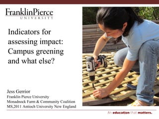 An education that matters.
Indicators for
assessing impact:
Campus greening
and what else?
Jess Gerrior
Franklin Pierce University
Monadnock Farm & Community Coalition
MS,2011 Antioch University New England
 