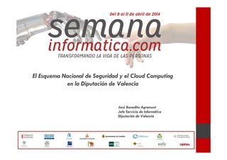 El Esquema Nacional de Seguridad y el Cloud Computing
en la Diputación de Valencia
José Benedito Agramunt
Jefe Servicio de Informática
Diputación de Valencia
 