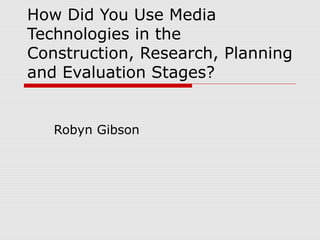 How Did You Use Media
Technologies in the
Construction, Research, Planning
and Evaluation Stages?
Robyn Gibson
 