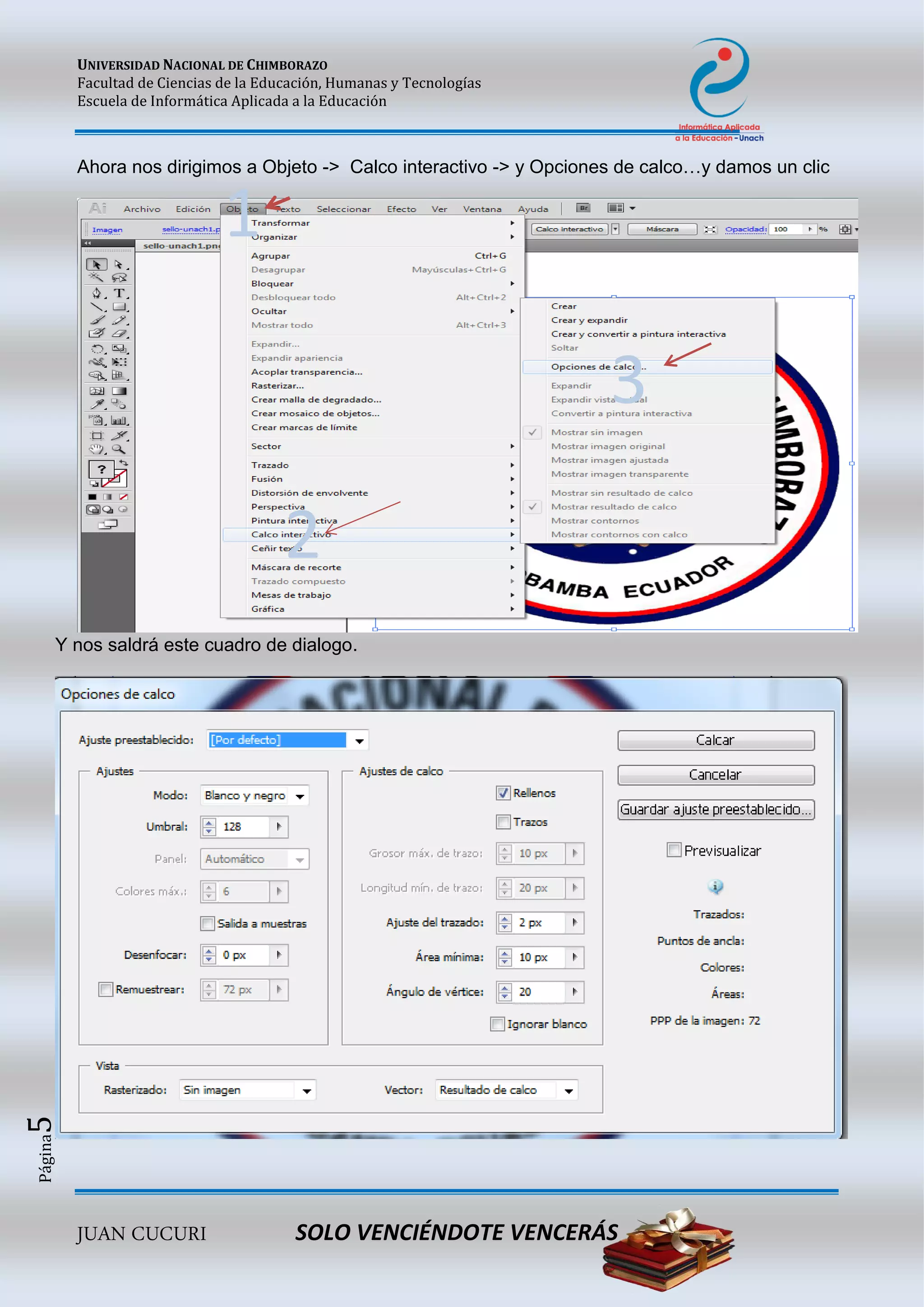 UNIVERSIDAD NACIONAL DE CHIMBORAZO
Facultad de Ciencias de la Educación, Humanas y Tecnologías
Escuela de Informática Aplicada a la Educación
JUAN CUCURI SOLO VENCIÉNDOTE VENCERÁS
Página5
Ahora nos dirigimos a Objeto -> Calco interactivo -> y Opciones de calco…y damos un clic
Y nos saldrá este cuadro de dialogo.
1
2
3
 