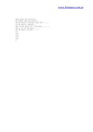 www.formarse.com.ar
Seis años de silencio .
EL DLMUO (quinta parte) . .
28 de abril, viernes (año 30) . . .
29 de abril, sábado .
Del 30 de abril al 3 de mayo . . . .
Del 4 al 14 de mayo . . .
18 de mayo, jueves . . .
73
145
179
215
421
1
 