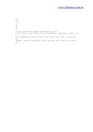 www.formarse.com.ar
to'
lía
',
io.
la
Un
1
la Ley prohibía que ambos vendimiaran juntos.
1 Por último, para cerrar este interminable y aberrante cuadro, re-
P.
é al hipotético lector de este diario que todo judío o judía que
pr
~praba o recibía cualquier objeto de manos de un gentil se halla-
93
t
 