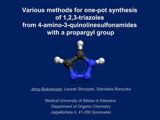 Various methods for one-pot synthesis
of 1,2,3-triazoles
from 4-amino-3-quinolinesulfonamides
with a propargyl group
Jerzy Bukowczan, Leszek Skrzypek, Stanisław Boryczka
Medical University of Silesia in Katowice
Department of Organic Chemistry
Jagiellońska 4, 41-200 Sosnowiec
commons.wikimedia.org
 
