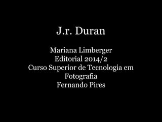 J.r. Duran
Mariana Limberger
Editorial 2014/2
Curso Superior de Tecnologia em
Fotografia
Fernando Pires
 