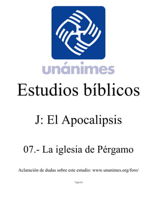 Estudios bíblicos 
J: El Apocalipsis 
07.- La iglesia de Pérgamo 
Aclaración de dudas sobre este estudio: www.unanimes.org/foro/ 
7/jul/14 
 