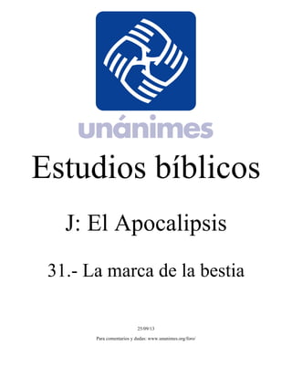 Estudios bíblicos 
J: El Apocalipsis 
31.- La marca de la bestia 
25/09/13 
Para comentarios y dudas: www.unanimes.org/foro/ 
 