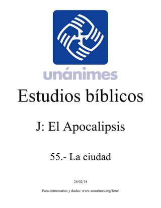 Estudios bíblicos 
J: El Apocalipsis 
55.- La ciudad 
26/02/14 
Para comentarios y dudas: www.unanimes.org/foro/ 
 