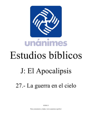 Estudios bíblicos 
J: El Apocalipsis 
27.- La guerra en el cielo 
05/08/13 
Para comentarios y dudas: www.unanimes.org/foro/ 
 