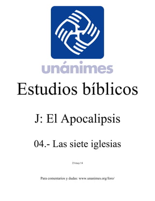 Estudios bíblicos 
J: El Apocalipsis 
04.- Las siete iglesias 
23/may/14 
Para comentarios y dudas: www.unanimes.org/foro/ 
 