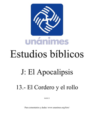 Estudios bíblicos 
J: El Apocalipsis 
13.- El Cordero y el rollo 
06/08/13 
Para comentarios y dudas: www.unanimes.org/foro/ 
 