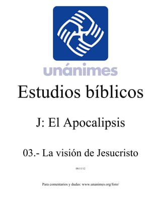 Estudios bíblicos 
J: El Apocalipsis 
03.- La visión de Jesucristo 
08/11/12 
Para comentarios y dudas: www.unanimes.org/foro/ 
 