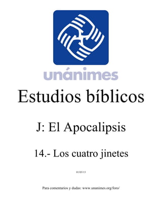 Estudios bíblicos 
J: El Apocalipsis 
14.- Los cuatro jinetes 
01/03/13 
Para comentarios y dudas: www.unanimes.org/foro/ 
 
