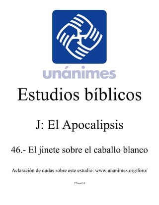 Estudios bíblicos 
J: El Apocalipsis 
46.- El jinete sobre el caballo blanco 
Aclaración de dudas sobre este estudio: www.unanimes.org/foro/ 
27/mar/14 
 