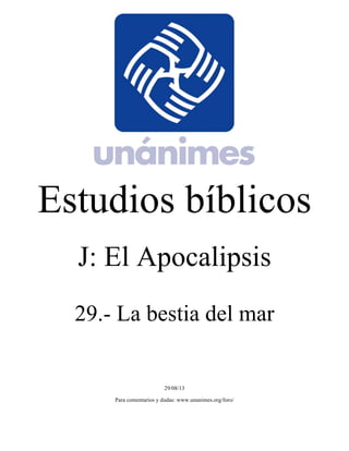 Estudios bíblicos 
J: El Apocalipsis 
29.- La bestia del mar 
29/08/13 
Para comentarios y dudas: www.unanimes.org/foro/ 
 