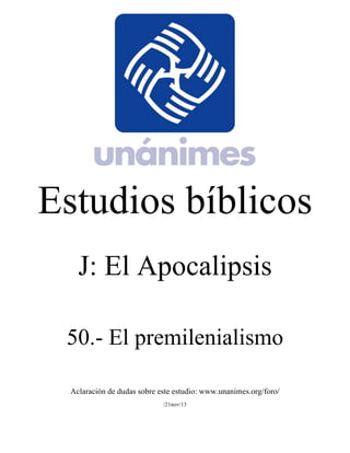 Estudios bíblicos 
J: El Apocalipsis 
50.- El premilenialismo 
Aclaración de dudas sobre este estudio: www.unanimes.org/foro/ 
/21nov/13 
 