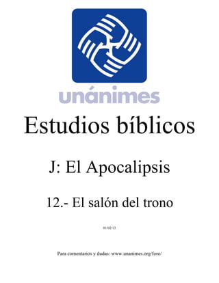 Estudios bíblicos 
J: El Apocalipsis 
12.- El salón del trono 
01/02/13 
Para comentarios y dudas: www.unanimes.org/foro/ 
 