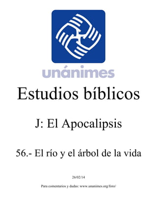 Estudios bíblicos 
J: El Apocalipsis 
56.- El río y el árbol de la vida 
26/02/14 
Para comentarios y dudas: www.unanimes.org/foro/ 
 