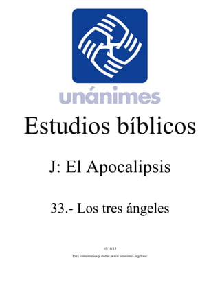 Estudios bíblicos 
J: El Apocalipsis 
33.- Los tres ángeles 
10/10/13 
Para comentarios y dudas: www.unanimes.org/foro/ 
 