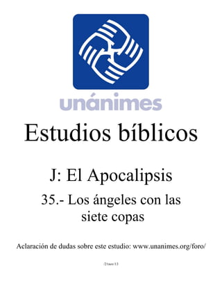 Estudios bíblicos 
J: El Apocalipsis 
35.- Los ángeles con las 
siete copas 
Aclaración de dudas sobre este estudio: www.unanimes.org/foro/ 
/21nov/13 
 