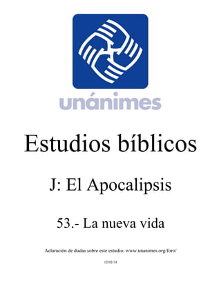 Estudios bíblicos 
J: El Apocalipsis 
53.- La nueva vida 
Aclaración de dudas sobre este estudio: www.unanimes.org/foro/ 
12/02/14 
 