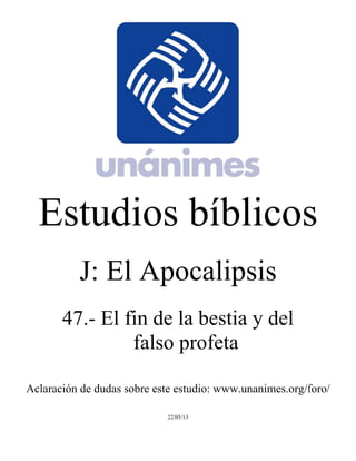 Estudios bíblicos 
J: El Apocalipsis 
47.- El fin de la bestia y del 
falso profeta 
Aclaración de dudas sobre este estudio: www.unanimes.org/foro/ 
22/05/13 
 