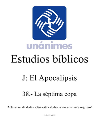 Estudios bíblicos 
J: El Apocalipsis 
38.- La séptima copa 
Aclaración de dudas sobre este estudio: www.unanimes.org/foro/ 
11.12.13/11dic/13 
 