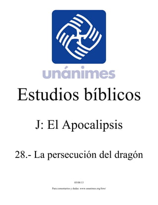 Estudios bíblicos 
J: El Apocalipsis 
28.- La persecución del dragón 
05/08/13 
Para comentarios y dudas: www.unanimes.org/foro/ 
 