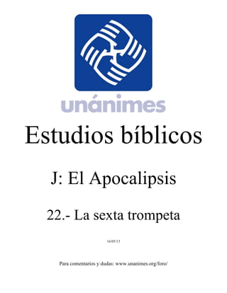 Estudios bíblicos 
J: El Apocalipsis 
22.- La sexta trompeta 
16/05/13 
Para comentarios y dudas: www.unanimes.org/foro/ 
 