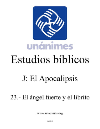 Estudios bíblicos 
J: El Apocalipsis 
23.- El ángel fuerte y el librito 
www.unanimes.org 
14/03/12 
 