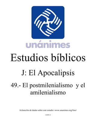 Estudios bíblicos 
J: El Apocalipsis 
49.- El postmilenialismo y el 
amilenialismo 
Aclaración de dudas sobre este estudio: www.unanimes.org/foro/ 
18/09/13 
 