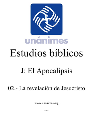 Estudios bíblicos 
J: El Apocalipsis 
02.- La revelación de Jesucristo 
www.unanimes.org 
13/09/11 
 