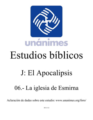 Estudios bíblicos 
J: El Apocalipsis 
06.- La iglesia de Esmirna 
Aclaración de dudas sobre este estudio: www.unanimes.org/foro/ 
30/11/12 
 
