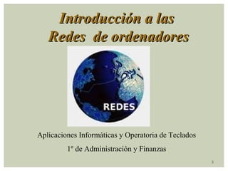 3 
IInnttrroodduucccciióónn aa llaass 
RReeddeess ddee oorrddeennaaddoorreess 
Aplicaciones Informáticas y Operatoria de Teclados 
1º de Administración y Finanzas 
 