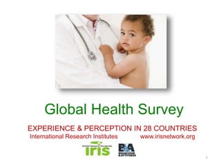 Global Health Survey 
EXPERIENCE & PERCEPTION IN 28 COUNTRIES 
International Research Institutes www.irisnetwork.org 
1 
 