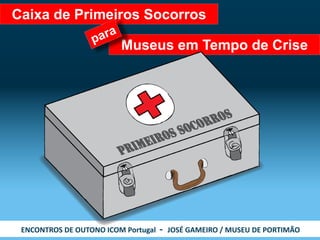 ENCONTROS DE OUTONO ICOM Portugal - JOSÉ GAMEIRO / MUSEU DE PORTIMÃO 
Museus em Tempo de Crise 
Caixa de Primeiros Socorros  