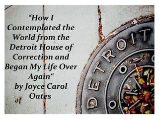 “How I 
Contemplated the 
World from the 
Detroit House of 
Correction and 
Began My Life Over 
Again“ 
by Joyce Carol 
Oates 
 