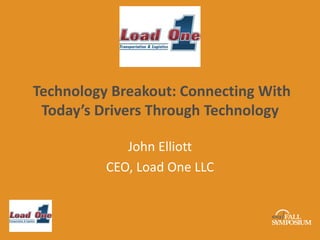Technology Breakout: Connecting With 
Today’s Drivers Through Technology 
John Elliott 
CEO, Load One LLC 
 