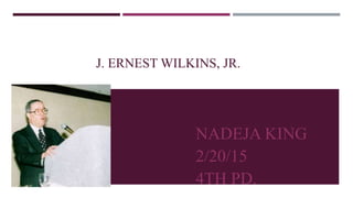 J. ERNEST WILKINS, JR.
NADEJA KING
2/20/15
4TH PD.
 