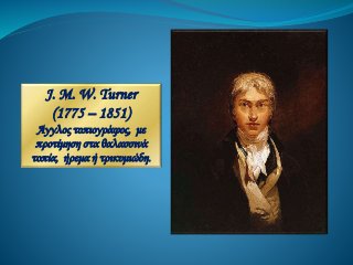 J. M. W. Turner
(1775 – 1851)
Άγγλος τοπιογράφος, με
προτίμηση στα θαλασσινά
τοπία, ήρεμα ή τρικυμιώδη.
 