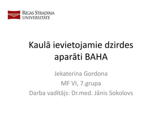 Kaulā ievietojamie dzirdes
aparāti BAHA
Jekaterina Gordona
MF VI, 7.grupa
Darba vadītājs: Dr.med. Jānis Sokolovs
 