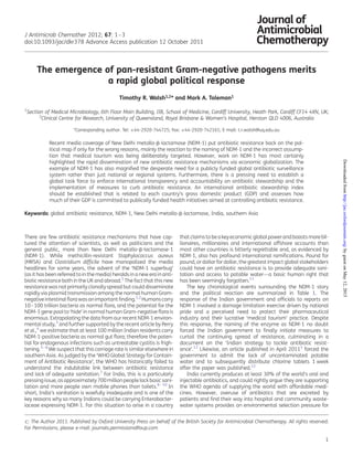 The emergence of pan-resistant Gram-negative pathogens merits
a rapid global political response
Timothy R. Walsh1,2* and Mark A. Toleman1
1
Section of Medical Microbiology, 6th Floor Main Building, IIB, School of Medicine, Cardiff University, Heath Park, Cardiff CF14 4XN, UK;
2
Clinical Centre for Research, University of Queensland, Royal Brisbane & Women’s Hospital, Herston QLD 4006, Australia
*Corresponding author. Tel: +44-2920-744725; Fax: +44-2920-742161; E-mail: t.r.walsh@uq.edu.au
Recent media coverage of New Delhi metallo-b-lactamase (NDM-1) put antibiotic resistance back on the pol-
itical map if only for the wrong reasons, mainly the reaction to the naming of NDM-1 and the incorrect assump-
tion that medical tourism was being deliberately targeted. However, work on NDM-1 has most certainly
highlighted the rapid dissemination of new antibiotic resistance mechanisms via economic globalization. The
example of NDM-1 has also magniﬁed the desperate need for a publicly funded global antibiotic surveillance
system rather than just national or regional systems. Furthermore, there is a pressing need to establish a
global task force to enforce international transparency and accountability on antibiotic stewardship and the
implementation of measures to curb antibiotic resistance. An international antibiotic stewardship index
should be established that is related to each country’s gross domestic product (GDP) and assesses how
much of their GDP is committed to publically funded health initiatives aimed at controlling antibiotic resistance.
Keywords: global antibiotic resistance, NDM-1, New Delhi metallo-b-lactamase, India, southern Asia
There are few antibiotic resistance mechanisms that have cap-
tured the attention of scientists, as well as politicians and the
general public, more than New Delhi metallo-b-lactamase-1
(NDM-1). While methicillin-resistant Staphylococcus aureus
(MRSA) and Clostridium difﬁcile have monopolized the media
headlines for some years, the advent of the ‘NDM-1 superbug’
(as it has been referred to in the media) heralds in a new era in anti-
biotic resistance both in the UK and abroad.1
The fact that this new
resistance was not primarily clonally spread but could disseminate
rapidly via plasmid transmission among the normal human Gram-
negativeintestinalﬂorawas an important ﬁnding.1,2
Humanscarry
10–100 trillion bacteria as normal ﬂora, and the potential for the
NDM-1 gene pool to ‘hide’ in normal human Gram-negative ﬂora is
enormous. Extrapolating the data from our recent NDM-1 environ-
mental study,3
and further supported by the recent article by Perry
et al.,4
we estimate that at least 100 million Indian residents carry
NDM-1-positive bacteria as normal gut ﬂora; therefore the poten-
tial for endogenous infections such as untreatable cystitis is frigh-
tening.3 – 6
We suspect that this carriage rate is similar elsewhere in
southern Asia. As judged by the ‘WHO Global Strategy for Contain-
ment of Antibiotic Resistance’, the WHO has historically failed to
understand the indubitable link between antibiotic resistance
and lack of adequate sanitation.7
For India, this is a particularly
pressing issue, as approximately700 million people lackbasic sani-
tation and more people own mobile phones than toilets.8 – 10
In
short, India’s sanitation is woefully inadequate and is one of the
key reasons why so many Indians could be carrying Enterobacter-
iaceae expressing NDM-1. For this situation to arise in a country
that claimsto be akeyeconomic global powerand boasts more bil-
lionaires, millionaires and international offshore accounts than
most other countries is bitterly regrettable and, as evidenced by
NDM-1, also has profound international ramiﬁcations. Pound for
pound, or dollar for dollar, the greatest impact global stakeholders
could have on antibiotic resistance is to provide adequate sani-
tation and access to potable water—a basic human right that
has been seemingly forgotten.11
The key chronological events surrounding the NDM-1 story
and the political reaction are summarized in Table 1. The
response of the Indian government and ofﬁcials to reports on
NDM-1 involved a damage limitation exercise driven by national
pride and a perceived need to protect their pharmaceutical
industry and their lucrative ‘medical tourism’ practice. Despite
this response, the naming of the enzyme as NDM-1 no doubt
forced the Indian government to ﬁnally initiate measures to
curtail the continuing spread of resistance, culminating in a
document on the ‘Indian strategy to tackle antibiotic resist-
ance’.12
Likewise, an article published in April 20113
forced the
government to admit the lack of uncontaminated potable
water and to subsequently distribute chlorine tablets 1 week
after the paper was published.13
India currently produces at least 30% of the world’s oral and
injectable antibiotics, and could rightly argue they are supporting
the WHO agenda of supplying the world with affordable medi-
cines. However, overuse of antibiotics that are excreted by
patients and ﬁnd their way into hospital and community waste-
water systems provides an environmental selection pressure for
# The Author 2011. Published by Oxford University Press on behalf of the British Society for Antimicrobial Chemotherapy. All rights reserved.
For Permissions, please e-mail: journals.permissions@oup.com
J Antimicrob Chemother 2012; 67: 1–3
doi:10.1093/jac/dkr378 Advance Access publication 12 October 2011
1
byguestonMay12,2015http://jac.oxfordjournals.org/Downloadedfrom
 