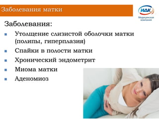 Заболевания:
 Утолщение слизистой оболочки матки
(полипы, гиперплазия)
 Спайки в полости матки
 Хронический эндометрит
 Миома матки
 Аденомиоз
Заболевания матки
 