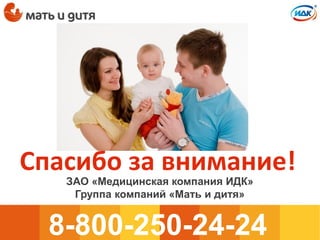 Спасибо за внимание!
8-800-250-24-24
ЗАО «Медицинская компания ИДК»
Группа компаний «Мать и дитя»
 