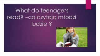 What do teenagers
read? –co czytają młodzi
ludzie ?
 