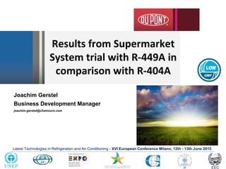 Latest Technologies in Refrigeration and Air Conditioning - XVI European Conference Milano, 12th - 13th June 2015
Joachim Gerstel
Business Development Manager
joachim.gerstel@chemours.com
Results from Supermarket
System trial with R-449A in
comparison with R-404A
 