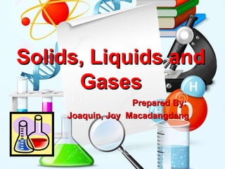 Solids, Liquids andSolids, Liquids and
GasesGases
Prepared By:Prepared By:
Joaquin, Joy MacadangdangJoaquin, Joy Macadangdang
 