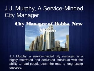 J.J. Murphy, A Service-Minded
City Manager
City Managerof Hobbs, New
Mexico
J.J. Murphy, a service-minded city manager, is a
highly motivated and dedicated individual with the
ability to lead people down the road to long lasting
success.
 