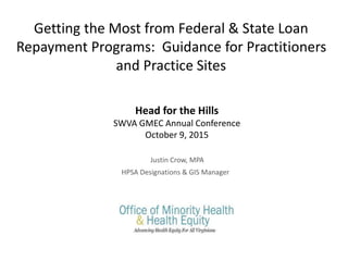 Getting the Most from Federal & State Loan
Repayment Programs: Guidance for Practitioners
and Practice Sites
Justin Crow, MPA
HPSA Designations & GIS Manager
Head for the Hills
SWVA GMEC Annual Conference
October 9, 2015
 