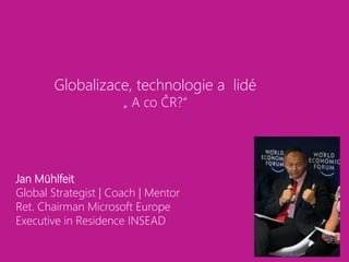 Globalizace, technologie a lidé
„ A co ČR?“
Jan Mühlfeit
Global Strategist | Coach | Mentor
Ret. Chairman Microsoft Europe
Executive in Residence INSEAD
 
